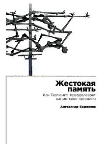 Жестокая память: Как Германия преодолевает нацистcкое прошлое