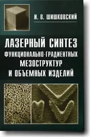 Лазерный синтез функционально-градиентных мезоструктур и объемных изделий / Шишковский И. (Бином)