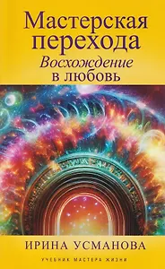 Мастерская перехода. Восхождение в Любовь. Учебник Мастера Жизни