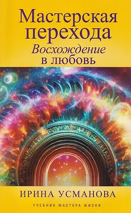 Книга Мастерская перехода. Восхождение в Любовь. Учебник Мастера Жизни (Ирина Усманова)