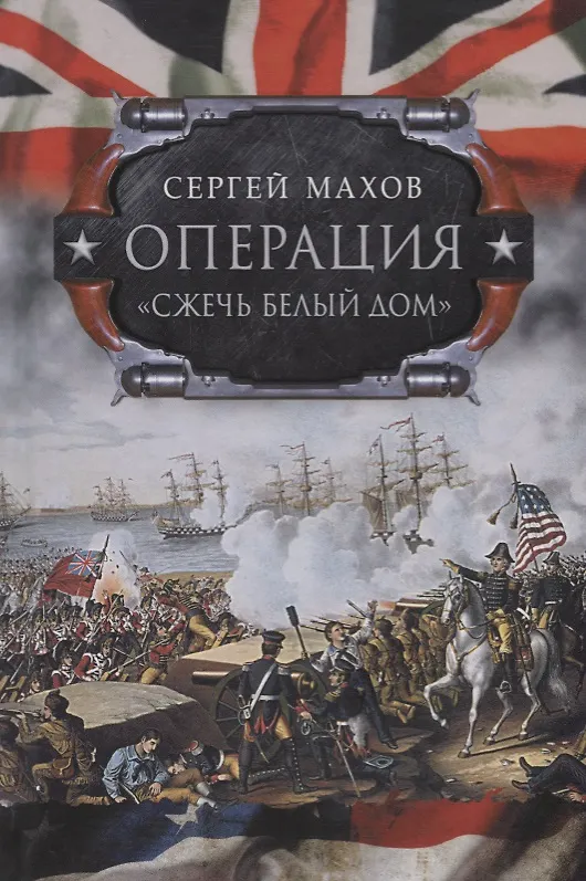 Книга Операция "Сжечь Белый дом": британский Королевский флот против американских фрегатов в войне 1812-1815 годов (Сергей Махов) — 1