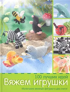 Вяжем игрушки. 100 лучших идей