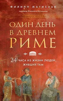 Один день в Древнем Риме. 24 часа из жизни людей, живших там