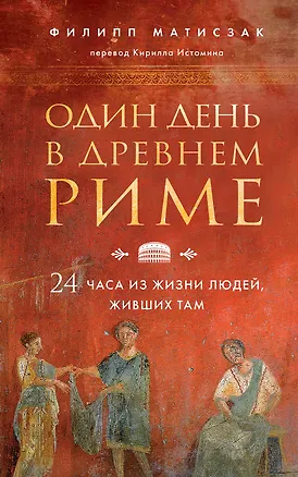 Книга Один день в Древнем Риме. 24 часа из жизни людей, живших там (Филипп Матисзак)