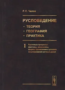 Русловедение: теория, география, практика. Том 1. Русловые процессы: факторы, механизмы, формы проявления и условия формирования речных русел