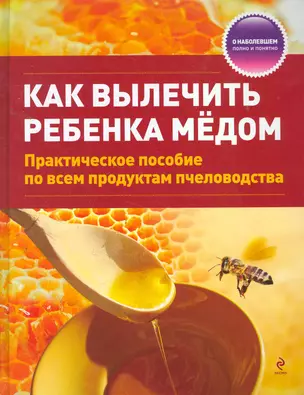 Как вылечить ребенка медом / практическое пособие по всем продуктам пчеловодства — 2260623 — 1