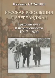 Русская революция и Азербайджан. Трудный путь к независимости. 1917-1920