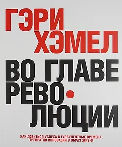 Во главе революции. Как добиться успеха в турбулентные времена, превратив инновации в образ жизни