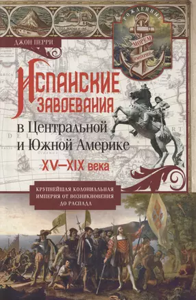 Испанские завоевания в Центральной и Южной Америке. XV—XIX века. Крупнейшая колониальная империя от возникновения до распада — 3057086 — 1