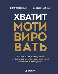 Хватит мотивировать. От психологии манипуляций к психологии человекоцентричных организаций будущего