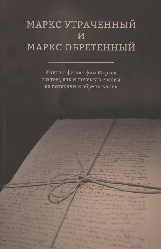 

Маркс утраченный и Маркс обретенный. Книга о философии Маркса и о том, как и почему в России ее потеряли и обрели вновь