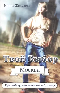 Твой выбор. Москва. Путеводитель для вновь прибывших пассажиров, или Краткий курс выживания в Млскве