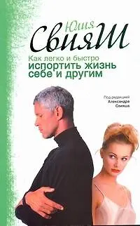 Книга Как легко и быстро испортить жизнь себе и другим (Юлия Свияш)