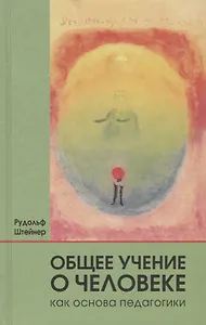 Общее учение о человеке как основа педагогики: учебный курс лекций для преподавателей Свободной вальдорфской школы, прочитанный ... / 4-е изд., отред.