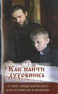 Как найти духовника. О силе священнического благословения и молитвы