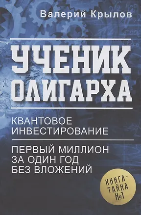 Книга Ученик олигарха. Книга - тайна № 1. Квантовое инвестирование. Первый миллион за один год без вложений (Валерий Крылов)