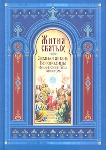 Жития святых. Земная жизнь Пресвятой Богородицы. Пророк, Предтеча и Креститель Господень Иоанн. Апостолы Христовы.
