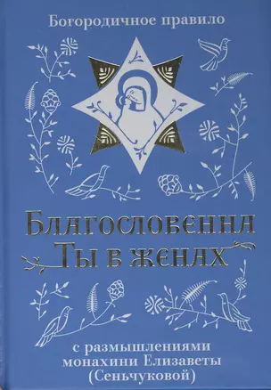 Благословенна Ты в женах. Богородичное правило с размышлениями монахини Елизаветы (Сеньчуковой) — 2806508 — 1