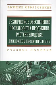 Техническое обеспечение производства продукции растениеводства. Дипломное проектирование: Учебное пособие (Гриф)