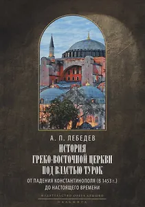 История Греко-Восточной церкви под властью турок. От падения Константинополя (в 1453 г.) до настоящего времени. 2-е изд., испр