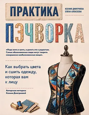 Книга Практика пэчворка. Как выбрать цвета и сшить одежду, которая вам к лицу. Авторская методика Ксении Дмитриевой (Ксения Дмитриева, Елена Алексеева)