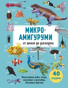 МИКРОАМИГУРУМИ от шмеля до диплодока. Миниатюрные рыбы, птицы, насекомые и динозавры, связанные крючком