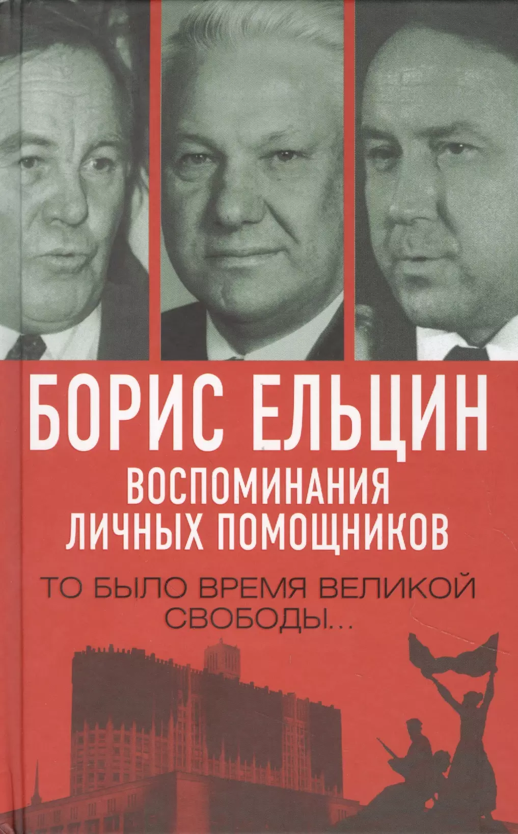 Борис Ельцин. Воспоминания личных помощников. То было время великой свободы…