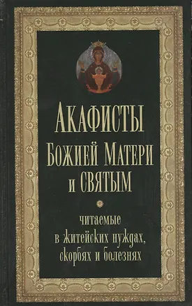 Книга Акафисты Божией Матери и святым Читаемые в житейских нуждах скорбях и болезнях (Преображенский) ()