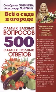 Все о саде и огороде. 500 самых важных вопросов, 500 самых полных ответов