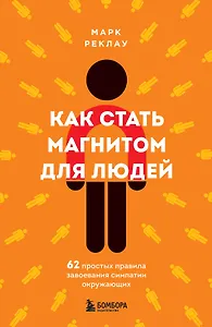 Как стать магнитом для людей. 62 простых правила завоевания симпатии окружающих