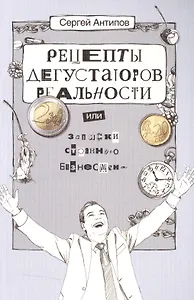 Рецепты дегустаторов реальности или записки странного бизнесмена (2 изд) (м) Антипов