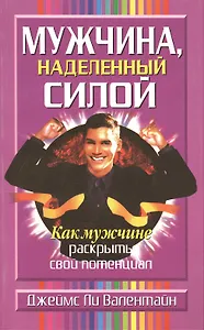 Мужчина, наделенный силой: Как мужчине раскрыть свой потенциал