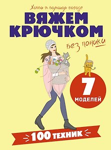 Вяжем крючком без паники. 100+ техник и 7 моделей
