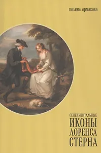 Сентиментальные иконы Лоренса Стерна. "Сентиментальное путешествие по Франции и Италии" и визуальная культура Европы конца XVIII - середины XIX века
