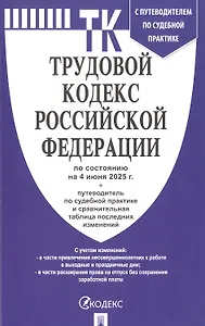 Трудовой кодекс Российской Федерации по состоянию на 4 июня 2025 г. + путеводитель по судебной практике и сравнительная таблица последних изменений