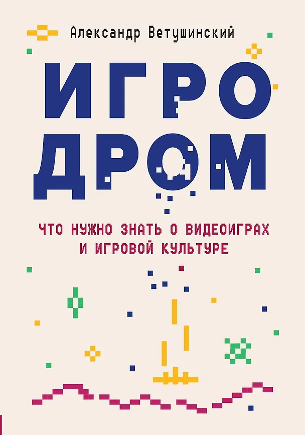 Книга Игродром. Что нужно знать о видеоиграх и игровой культуре (Александр Ветушинский) — 1