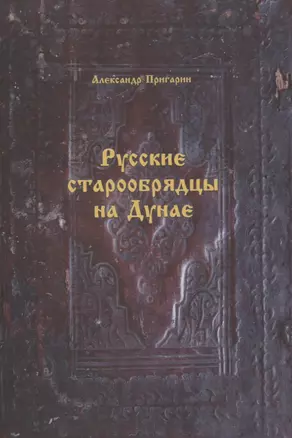 Русские старообрядцы на Дунае. Формирование этноконфессиональной общности в конце XVIII- первой половине XIX вв. — 2905760 — 1