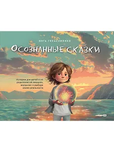 Осознанные сказки. Истории для детей и их родителей об эмоциях, желаниях и выборе своей реальности