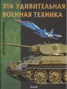 Эта удивительная военная техника. Детская энциклопедия