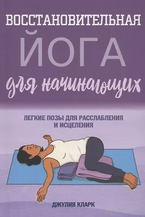 Книга Восстановительная йога для начинающих: легкие позы для расслабления и исцеления (Джулия Кларк)