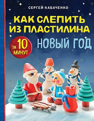 Книга Как слепить из пластилина НОВЫЙ ГОД за 10 минут (Сергей Кабаченко)