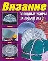 Книга Вязание. Головные уборы на любой вкус ()