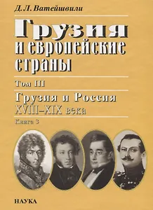 Грузия и европейские страны: Очерки истории взаимоотношений, XIII-XIX вв.:в 3 т. Т.3: Грузия и Россия, XVIII-XIX вв.: в 4 кн. Кн. 3