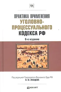 Практика применения Уголовно-процессуального кодекса Российской Федерации / 6-е изд., перераб. и доп.