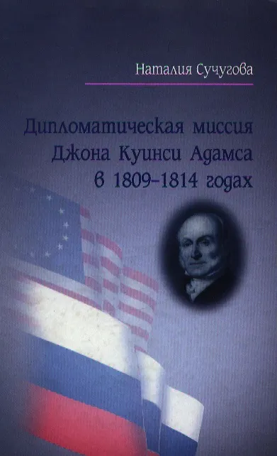 Книга Дипломатическая миссия Джона Куинси Адамса в России в 1809-1814 годах Русско-американские политические и культурные связи начала XIX века. Сучугова Н. (Росспэн) () — 1