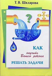 Как научить Вашего ребенка решать задачи. 1-6 классы