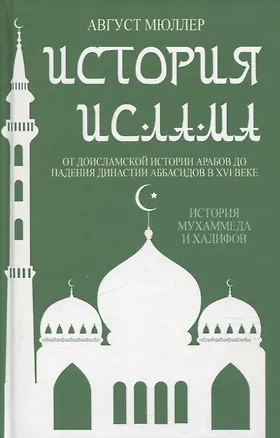 Книга История ислама. От доисламской истории арабов до падения династии Аббасидов в XVI веке. (История Мухаммеда и халифов) (Август Мюллер)