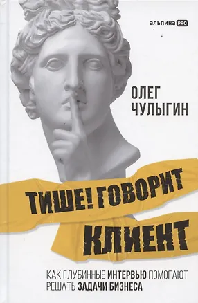 Книга Тише! Говорит клиент. Как глубинные интервью помогают решать задачи бизнеса (Олег Чулыгин)