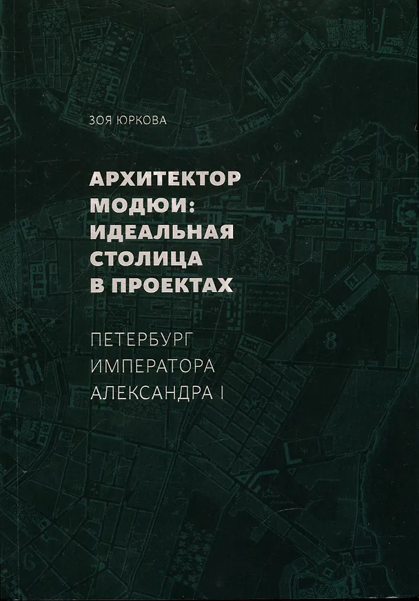Книга Архитектор Модюи: идеальная столица в проектах. Петербург императора Александра I (Зоя Юркова) — 1