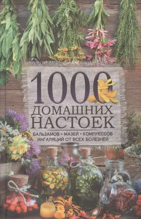 1000 домашних настоек, бальзамов, мазей, компрессов, ингаляций  от всех болезней — 2696235 — 1